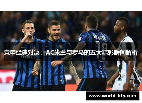 意甲经典对决：AC米兰与罗马的五大精彩瞬间解析